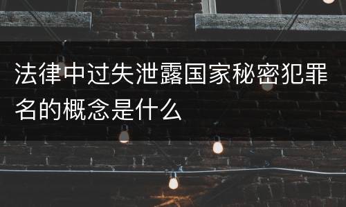 法律中过失泄露国家秘密犯罪名的概念是什么