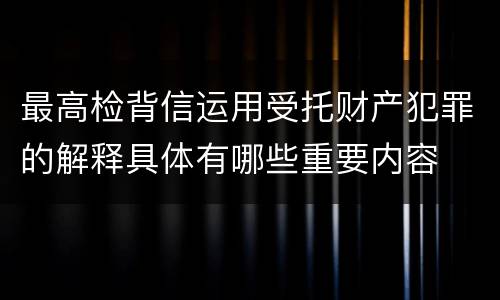 最高检背信运用受托财产犯罪的解释具体有哪些重要内容