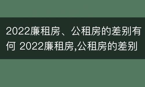 2022廉租房、公租房的差别有何 2022廉租房,公租房的差别有何变化