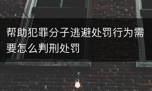 帮助犯罪分子逃避处罚行为需要怎么判刑处罚