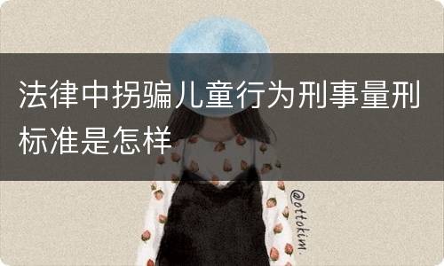 法律中拐骗儿童行为刑事量刑标准是怎样