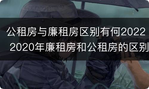 公租房与廉租房区别有何2022 2020年廉租房和公租房的区别
