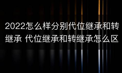 2022怎么样分别代位继承和转继承 代位继承和转继承怎么区分