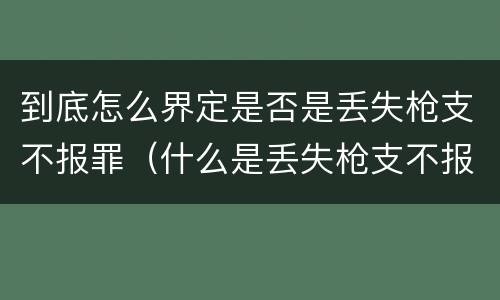 到底怎么界定是否是丢失枪支不报罪（什么是丢失枪支不报罪）