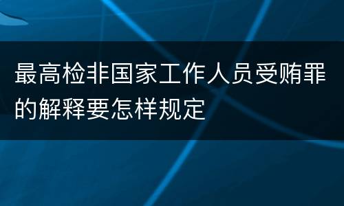 最高检非国家工作人员受贿罪的解释要怎样规定