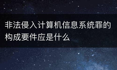 非法侵入计算机信息系统罪的构成要件应是什么