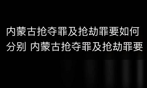 内蒙古抢夺罪及抢劫罪要如何分别 内蒙古抢夺罪及抢劫罪要如何分别判刑