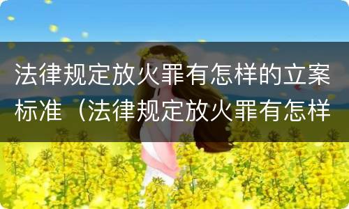 法律规定放火罪有怎样的立案标准（法律规定放火罪有怎样的立案标准呢）