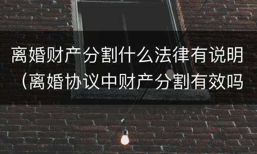 离婚财产分割什么法律有说明（离婚协议中财产分割有效吗）