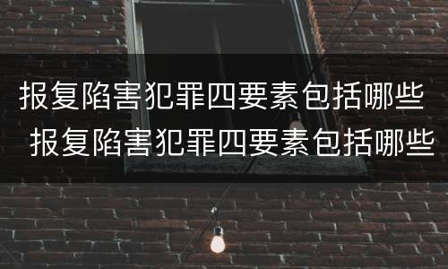 报复陷害犯罪四要素包括哪些 报复陷害犯罪四要素包括哪些内容