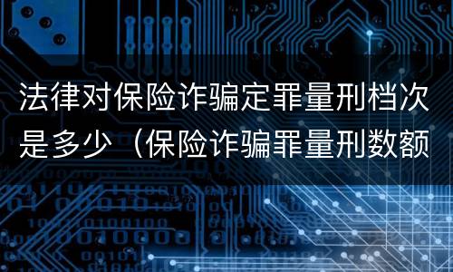 法律对保险诈骗定罪量刑档次是多少（保险诈骗罪量刑数额较大的标准）