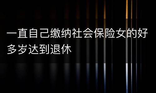 一直自己缴纳社会保险女的好多岁达到退休