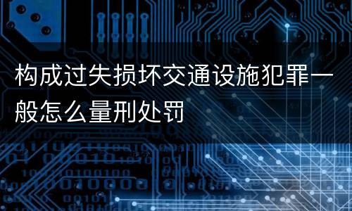 构成过失损坏交通设施犯罪一般怎么量刑处罚