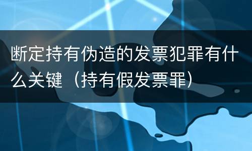 断定持有伪造的发票犯罪有什么关键（持有假发票罪）