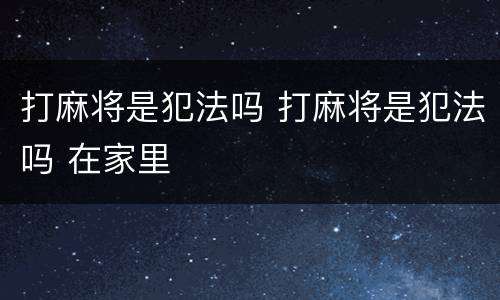 打麻将是犯法吗 打麻将是犯法吗 在家里