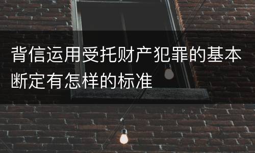 背信运用受托财产犯罪的基本断定有怎样的标准