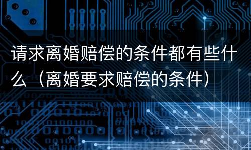 请求离婚赔偿的条件都有些什么（离婚要求赔偿的条件）