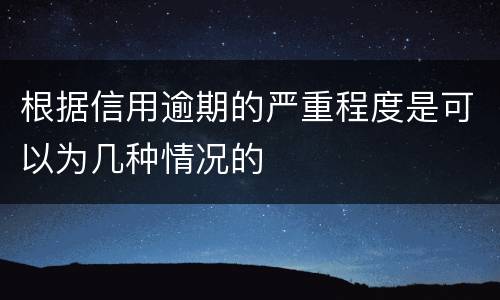 根据信用逾期的严重程度是可以为几种情况的
