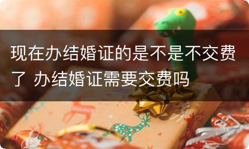 现在办结婚证的是不是不交费了 办结婚证需要交费吗