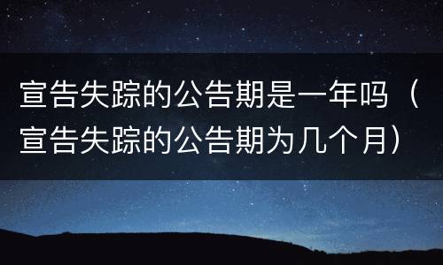 宣告失踪的公告期是一年吗（宣告失踪的公告期为几个月）