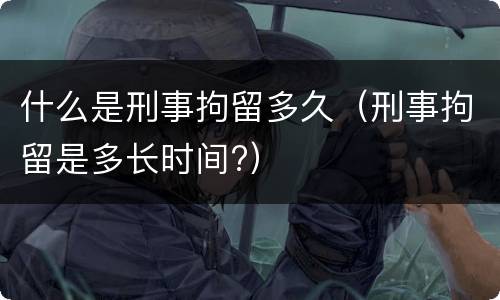 什么是刑事拘留多久（刑事拘留是多长时间?）