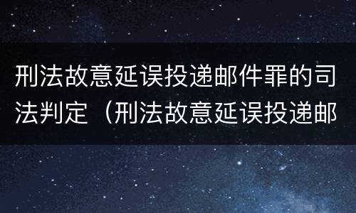 刑法故意延误投递邮件罪的司法判定（刑法故意延误投递邮件罪的司法判定依据）