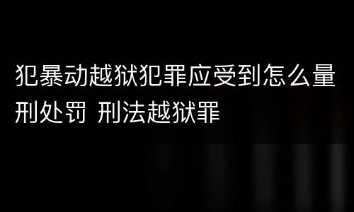 犯暴动越狱犯罪应受到怎么量刑处罚 刑法越狱罪
