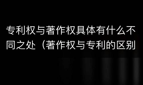 专利权与著作权具体有什么不同之处（著作权与专利的区别）