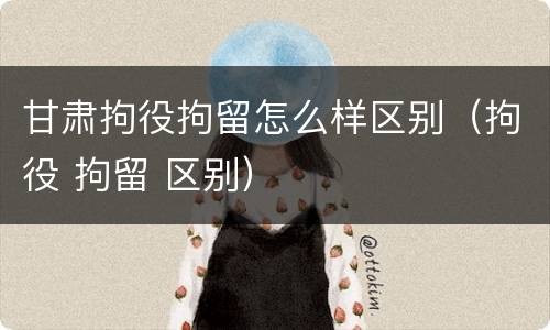 甘肃拘役拘留怎么样区别（拘役 拘留 区别）