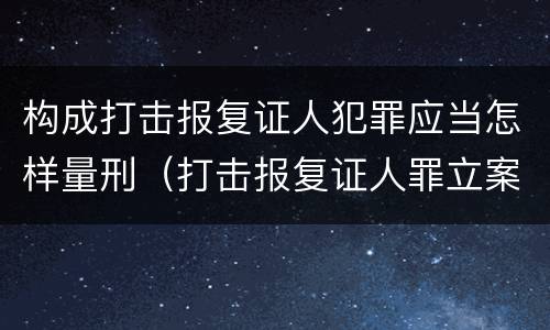 构成打击报复证人犯罪应当怎样量刑（打击报复证人罪立案标准）