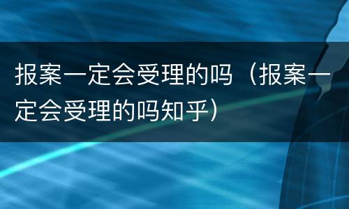 报案一定会受理的吗（报案一定会受理的吗知乎）