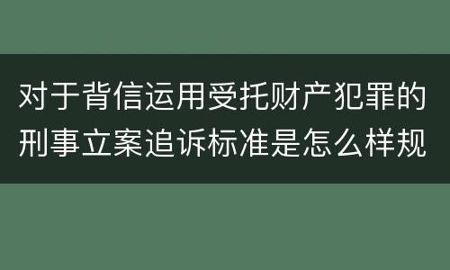对于背信运用受托财产犯罪的刑事立案追诉标准是怎么样规定