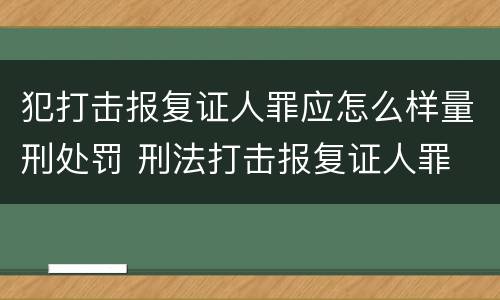 犯打击报复证人罪应怎么样量刑处罚 刑法打击报复证人罪