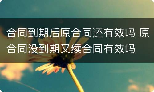 合同到期后原合同还有效吗 原合同没到期又续合同有效吗