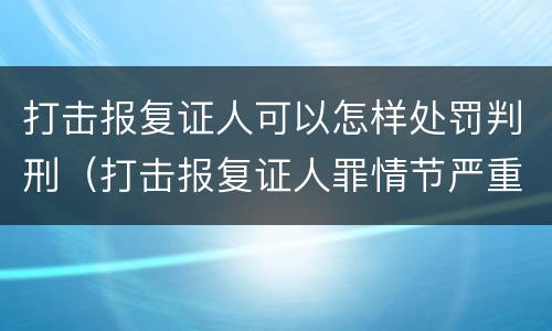 打击报复证人可以怎样处罚判刑（打击报复证人罪情节严重）