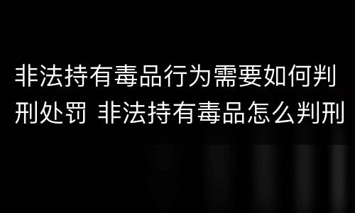非法持有毒品行为需要如何判刑处罚 非法持有毒品怎么判刑