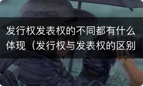 发行权发表权的不同都有什么体现（发行权与发表权的区别）