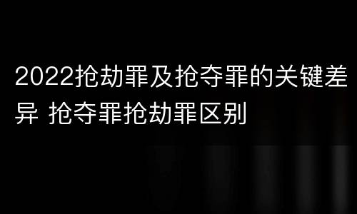 2022抢劫罪及抢夺罪的关键差异 抢夺罪抢劫罪区别