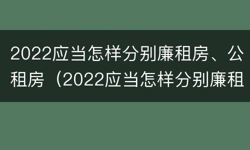 2022应当怎样分别廉租房、公租房（2022应当怎样分别廉租房,公租房和住宅）