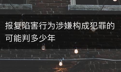 报复陷害行为涉嫌构成犯罪的可能判多少年