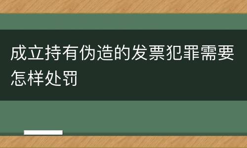 成立持有伪造的发票犯罪需要怎样处罚