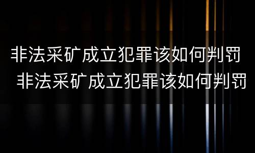 非法采矿成立犯罪该如何判罚 非法采矿成立犯罪该如何判罚案例