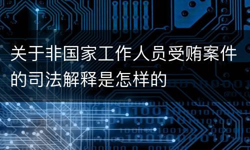 关于非国家工作人员受贿案件的司法解释是怎样的