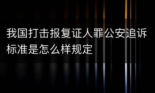我国打击报复证人罪公安追诉标准是怎么样规定