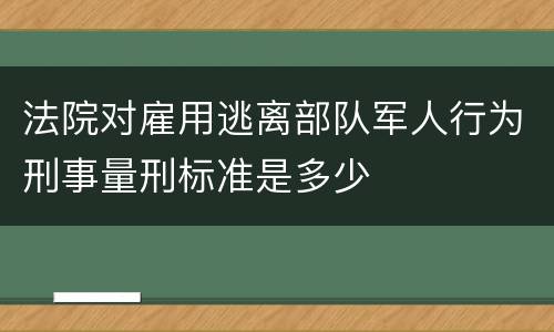 法院对雇用逃离部队军人行为刑事量刑标准是多少