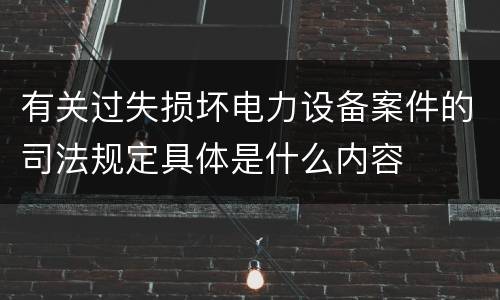 有关过失损坏电力设备案件的司法规定具体是什么内容