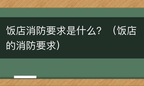 饭店消防要求是什么？（饭店的消防要求）