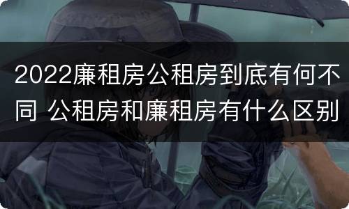 2022廉租房公租房到底有何不同 公租房和廉租房有什么区别?2019年的