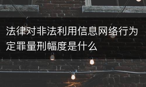 法律对非法利用信息网络行为定罪量刑幅度是什么
