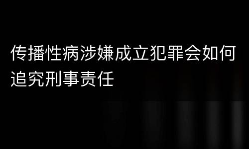传播性病涉嫌成立犯罪会如何追究刑事责任